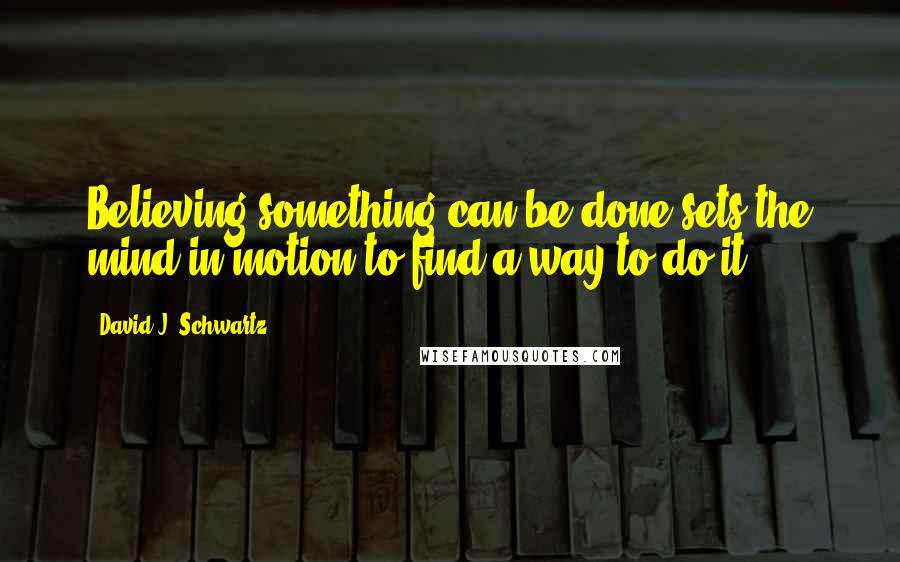 David J. Schwartz quotes: Believing something can be done sets the mind in motion to find a way to do it.