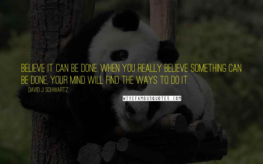 David J. Schwartz quotes: Believe it can be done. When you really believe something can be done, your mind will find the ways to do it.
