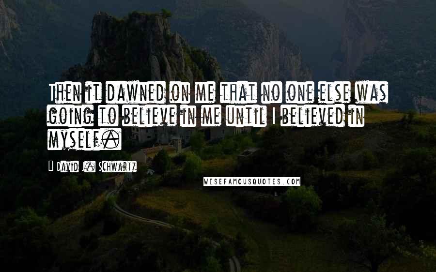 David J. Schwartz quotes: Then it dawned on me that no one else was going to believe in me until I believed in myself.