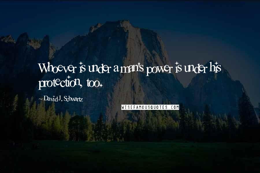 David J. Schwartz quotes: Whoever is under a man's power is under his protection, too.