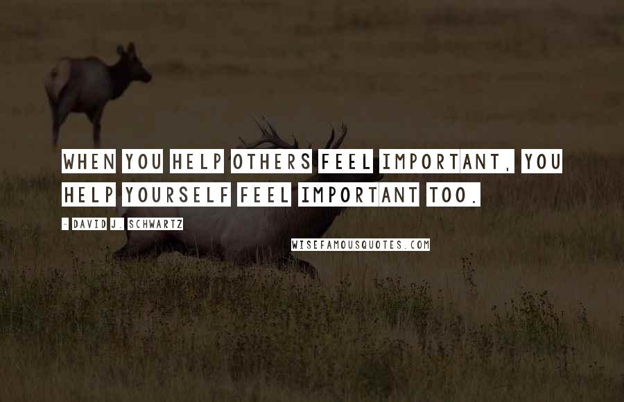 David J. Schwartz quotes: When you help others feel important, you help yourself feel important too.