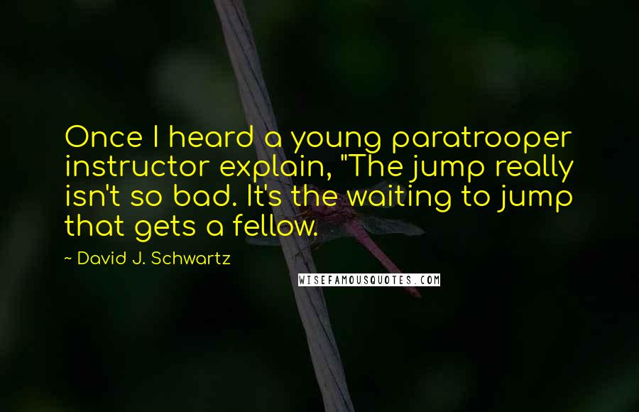 David J. Schwartz quotes: Once I heard a young paratrooper instructor explain, "The jump really isn't so bad. It's the waiting to jump that gets a fellow.