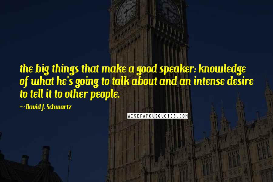 David J. Schwartz quotes: the big things that make a good speaker: knowledge of what he's going to talk about and an intense desire to tell it to other people.