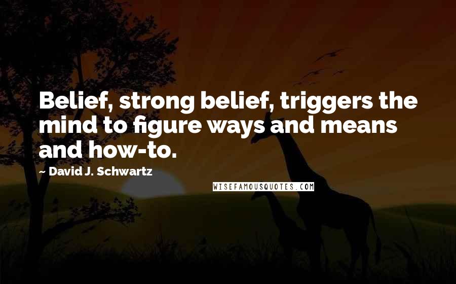 David J. Schwartz quotes: Belief, strong belief, triggers the mind to figure ways and means and how-to.