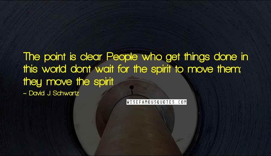 David J. Schwartz quotes: The point is clear. People who get things done in this world don't wait for the spirit to move them; they move the spirit.
