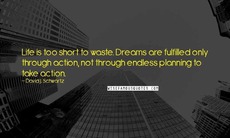 David J. Schwartz quotes: Life is too short to waste. Dreams are fulfilled only through action, not through endless planning to take action.