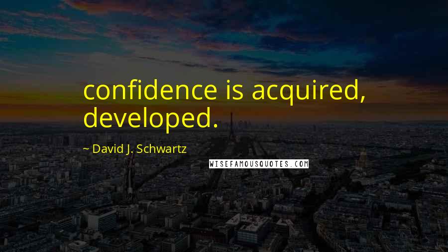 David J. Schwartz quotes: confidence is acquired, developed.