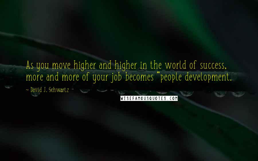 David J. Schwartz quotes: As you move higher and higher in the world of success, more and more of your job becomes "people development.