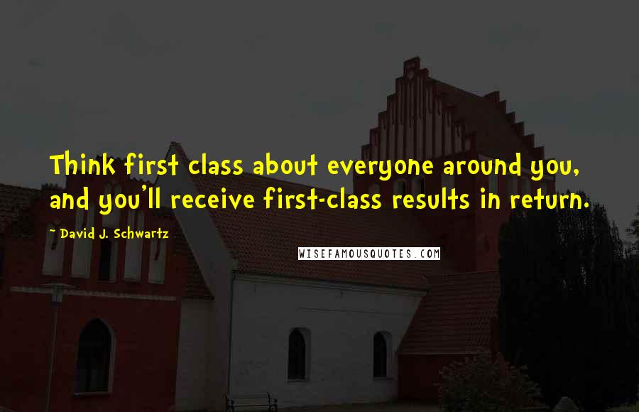 David J. Schwartz quotes: Think first class about everyone around you, and you'll receive first-class results in return.