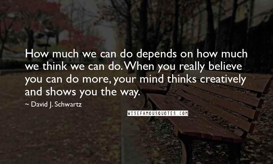 David J. Schwartz quotes: How much we can do depends on how much we think we can do. When you really believe you can do more, your mind thinks creatively and shows you the