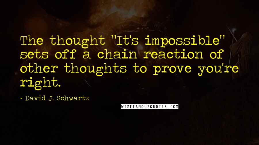 David J. Schwartz quotes: The thought "It's impossible" sets off a chain reaction of other thoughts to prove you're right.