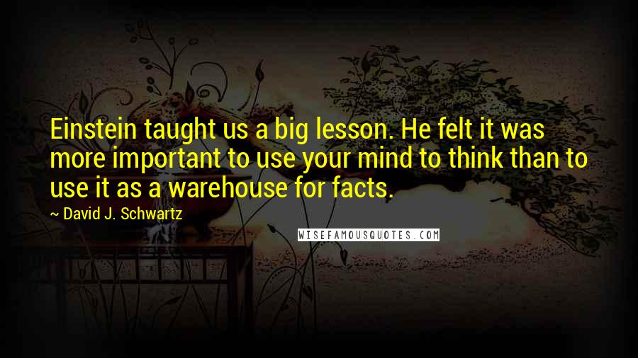 David J. Schwartz quotes: Einstein taught us a big lesson. He felt it was more important to use your mind to think than to use it as a warehouse for facts.