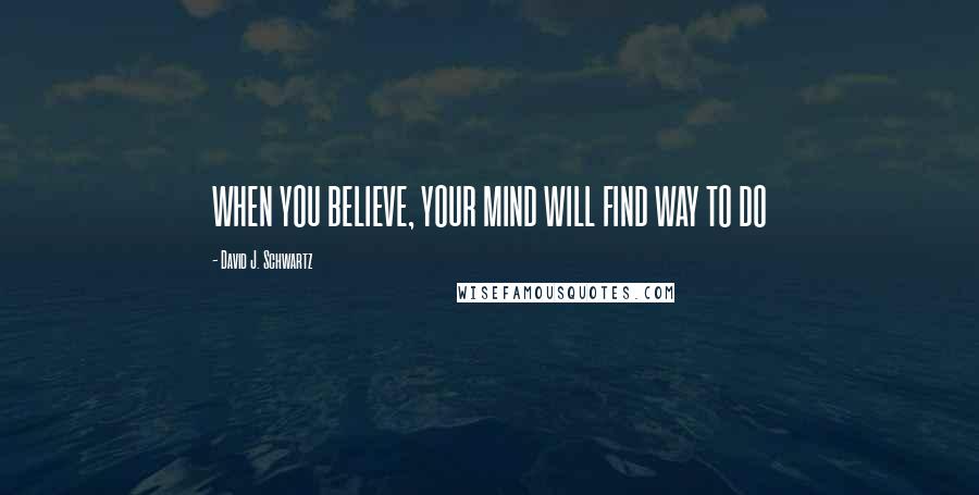 David J. Schwartz quotes: WHEN YOU BELIEVE, YOUR MIND WILL FIND WAY TO DO