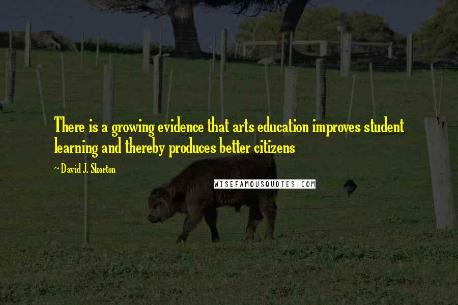 David J. Skorton quotes: There is a growing evidence that arts education improves student learning and thereby produces better citizens