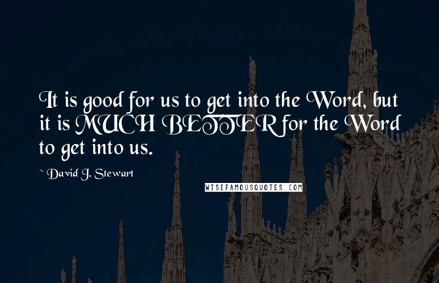 David J. Stewart quotes: It is good for us to get into the Word, but it is MUCH BETTER for the Word to get into us.