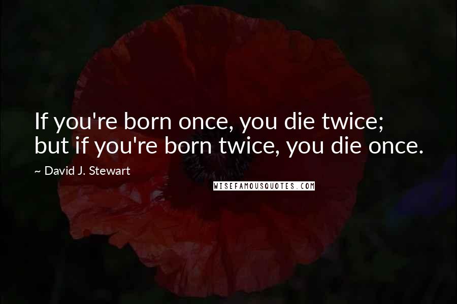 David J. Stewart quotes: If you're born once, you die twice; but if you're born twice, you die once.