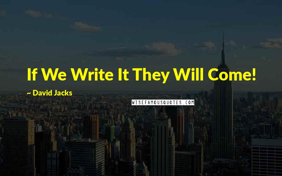 David Jacks quotes: If We Write It They Will Come!