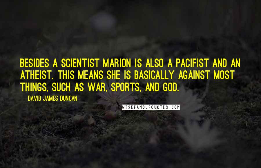 David James Duncan quotes: Besides a Scientist Marion is also a Pacifist and an Atheist. This means she is basically against most things, such as War, Sports, and God.