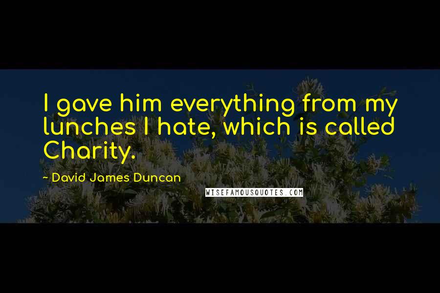 David James Duncan quotes: I gave him everything from my lunches I hate, which is called Charity.