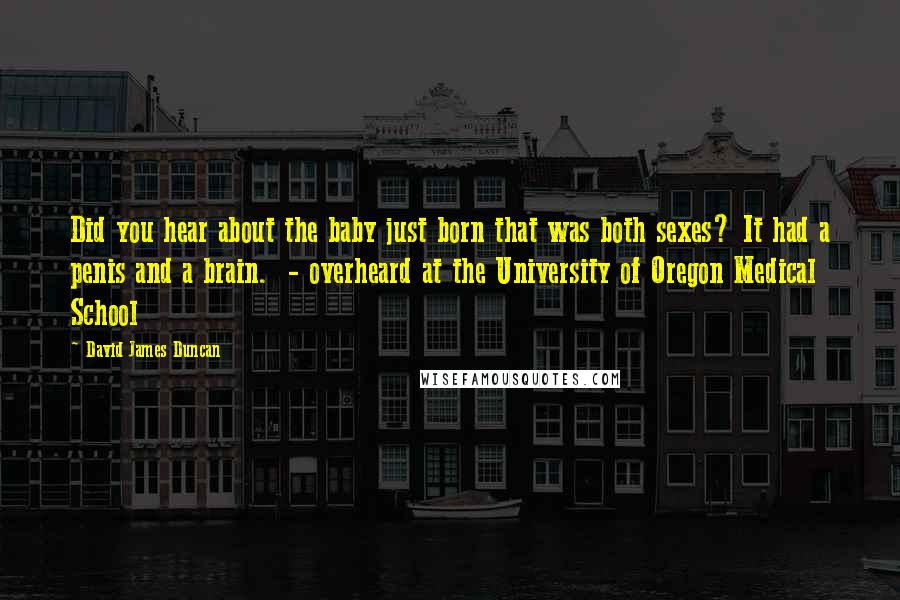 David James Duncan quotes: Did you hear about the baby just born that was both sexes? It had a penis and a brain. - overheard at the University of Oregon Medical School