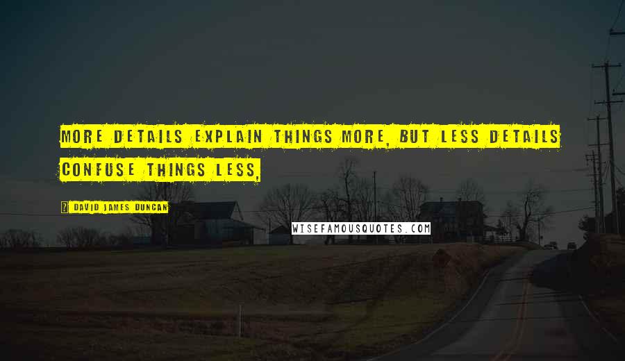 David James Duncan quotes: More details explain things more, but less details confuse things less,