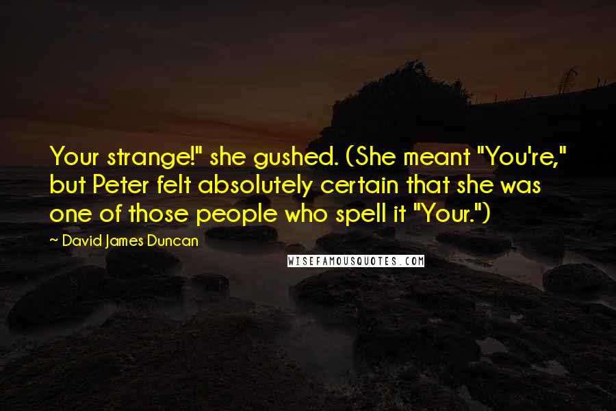 David James Duncan quotes: Your strange!" she gushed. (She meant "You're," but Peter felt absolutely certain that she was one of those people who spell it "Your.")