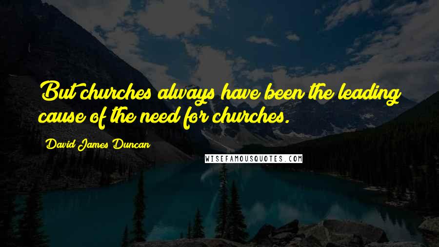 David James Duncan quotes: But churches always have been the leading cause of the need for churches.