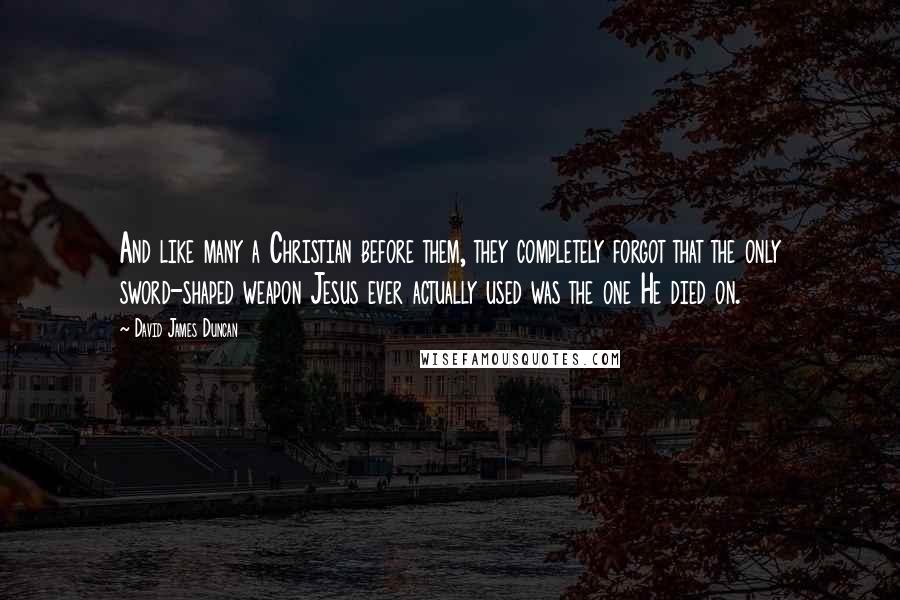 David James Duncan quotes: And like many a Christian before them, they completely forgot that the only sword-shaped weapon Jesus ever actually used was the one He died on.