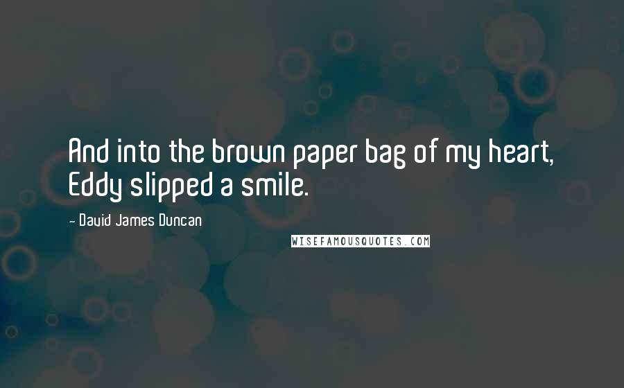 David James Duncan quotes: And into the brown paper bag of my heart, Eddy slipped a smile.