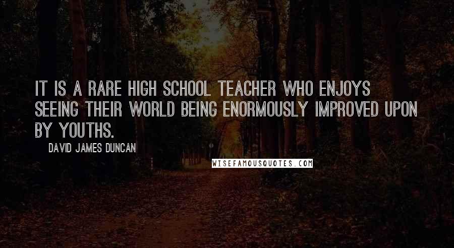 David James Duncan quotes: It is a rare high school teacher who enjoys seeing their world being enormously improved upon by youths.