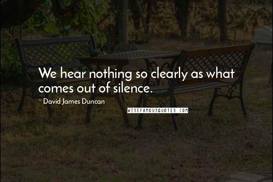 David James Duncan quotes: We hear nothing so clearly as what comes out of silence.