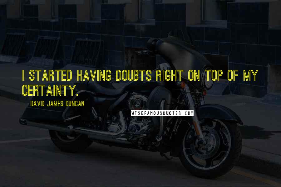 David James Duncan quotes: I started having doubts right on top of my certainty.