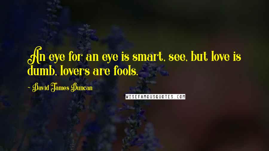 David James Duncan quotes: An eye for an eye is smart, see, but love is dumb, lovers are fools.