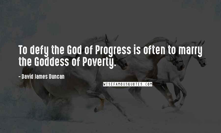 David James Duncan quotes: To defy the God of Progress is often to marry the Goddess of Poverty.