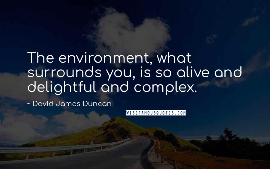 David James Duncan quotes: The environment, what surrounds you, is so alive and delightful and complex.