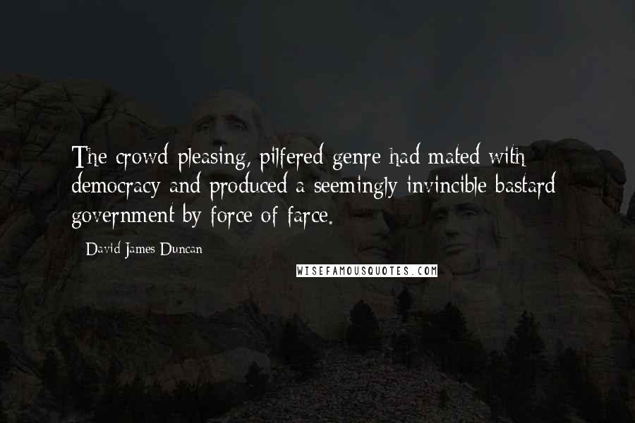David James Duncan quotes: The crowd-pleasing, pilfered genre had mated with democracy and produced a seemingly invincible bastard: government by force of farce.