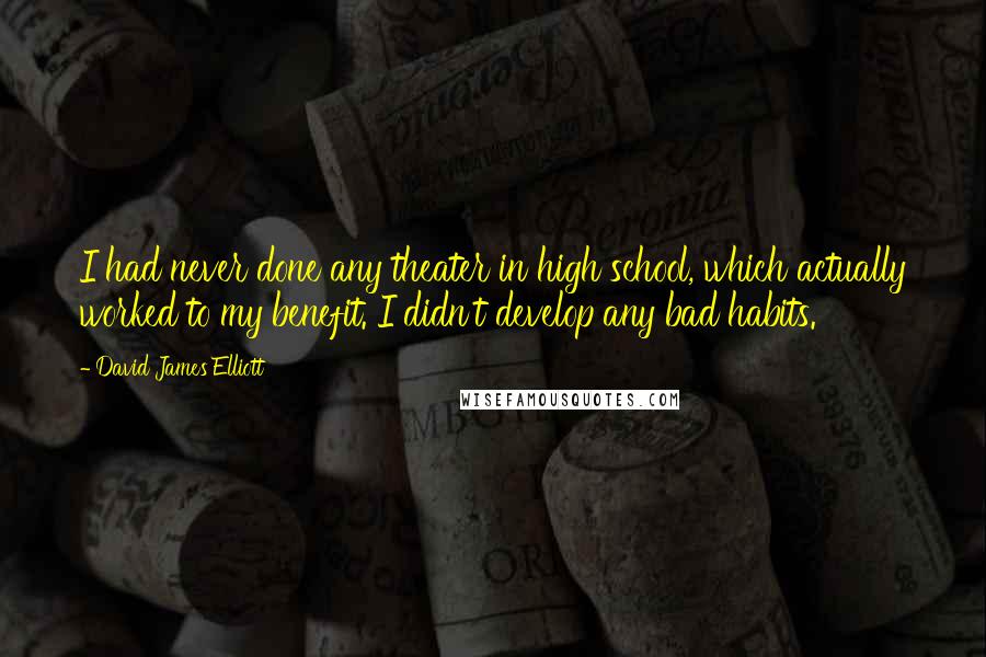 David James Elliott quotes: I had never done any theater in high school, which actually worked to my benefit. I didn't develop any bad habits.