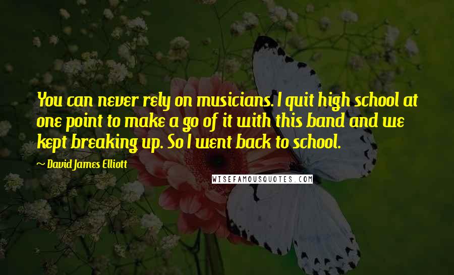 David James Elliott quotes: You can never rely on musicians. I quit high school at one point to make a go of it with this band and we kept breaking up. So I went