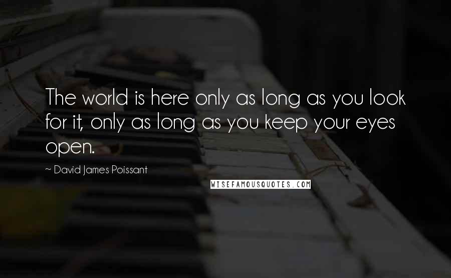 David James Poissant quotes: The world is here only as long as you look for it, only as long as you keep your eyes open.