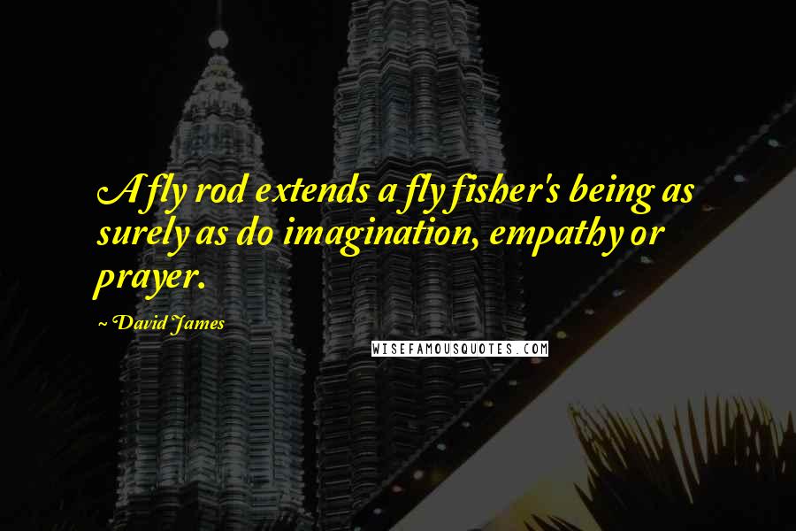 David James quotes: A fly rod extends a fly fisher's being as surely as do imagination, empathy or prayer.