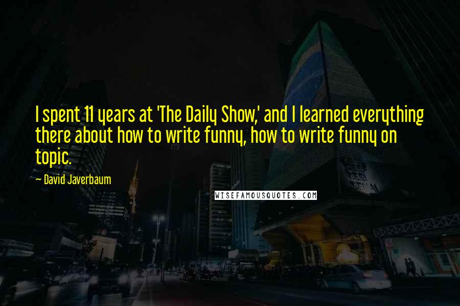 David Javerbaum quotes: I spent 11 years at 'The Daily Show,' and I learned everything there about how to write funny, how to write funny on topic.