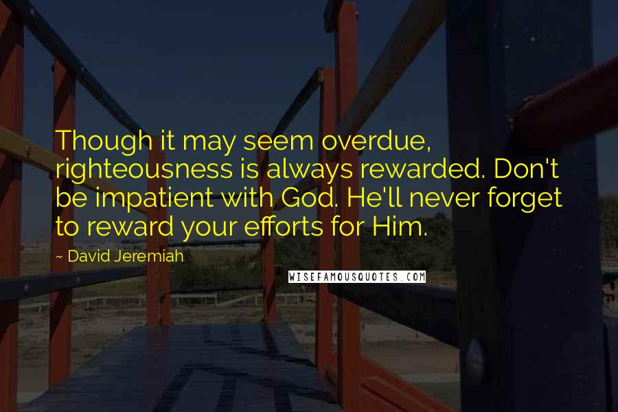 David Jeremiah quotes: Though it may seem overdue, righteousness is always rewarded. Don't be impatient with God. He'll never forget to reward your efforts for Him.