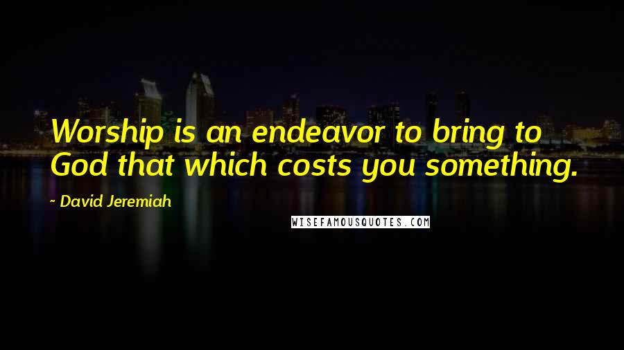 David Jeremiah quotes: Worship is an endeavor to bring to God that which costs you something.