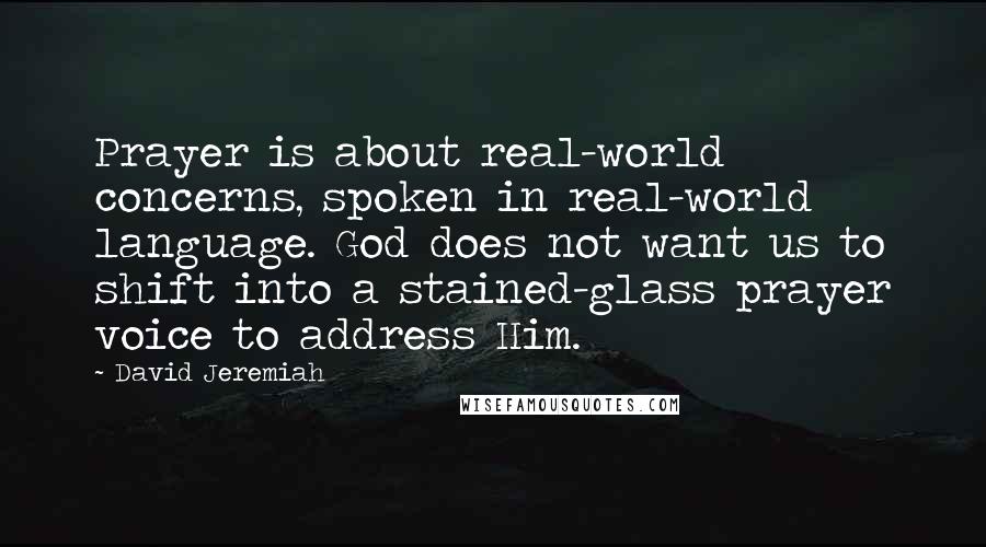 David Jeremiah quotes: Prayer is about real-world concerns, spoken in real-world language. God does not want us to shift into a stained-glass prayer voice to address Him.