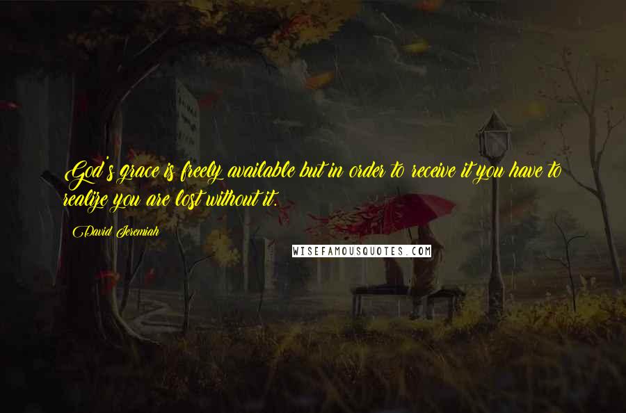 David Jeremiah quotes: God's grace is freely available but in order to receive it you have to realize you are lost without it.