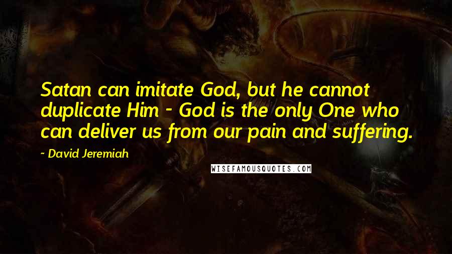 David Jeremiah quotes: Satan can imitate God, but he cannot duplicate Him - God is the only One who can deliver us from our pain and suffering.