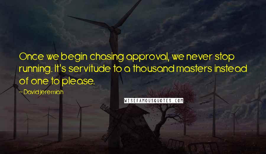 David Jeremiah quotes: Once we begin chasing approval, we never stop running. It's servitude to a thousand masters instead of one to please.