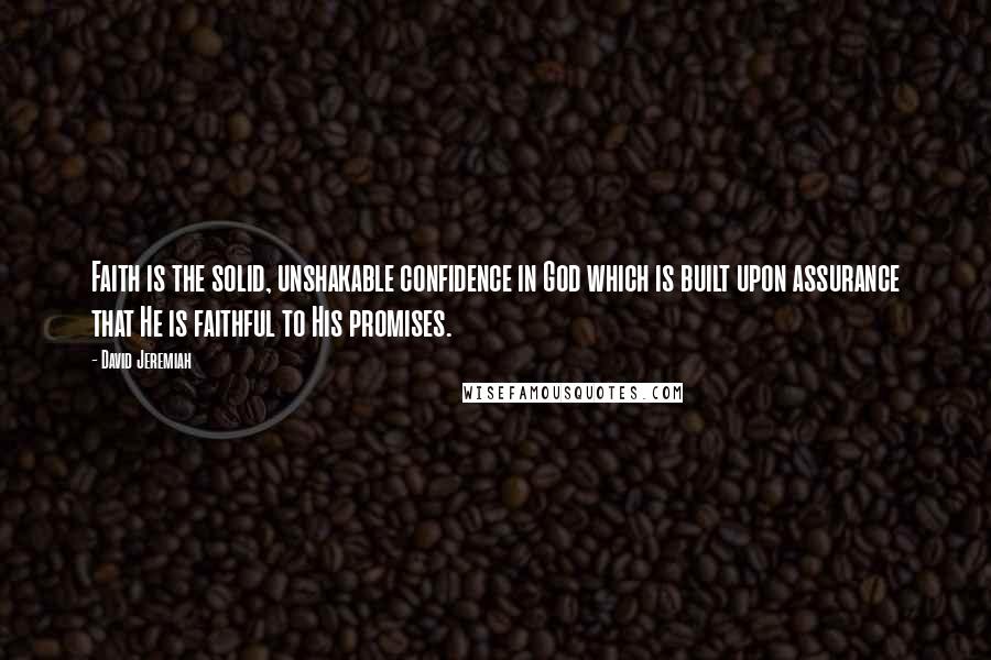 David Jeremiah quotes: Faith is the solid, unshakable confidence in God which is built upon assurance that He is faithful to His promises.