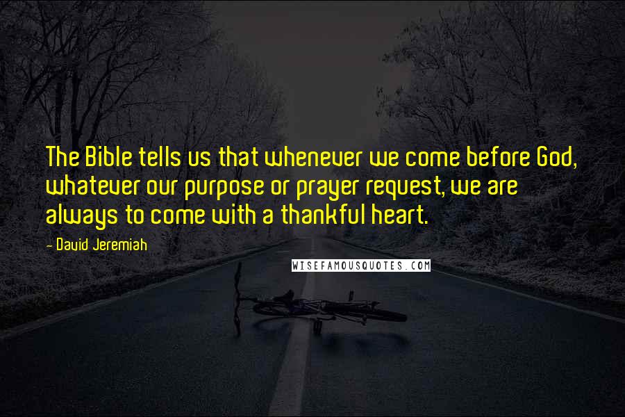 David Jeremiah quotes: The Bible tells us that whenever we come before God, whatever our purpose or prayer request, we are always to come with a thankful heart.