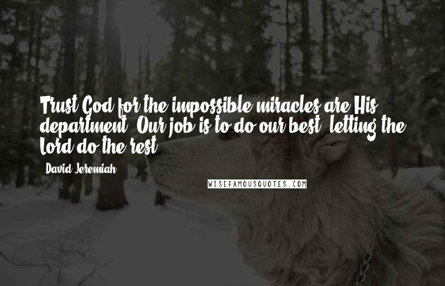 David Jeremiah quotes: Trust God for the impossible-miracles are His department. Our job is to do our best, letting the Lord do the rest.
